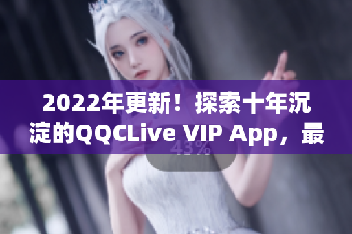 2022年更新！探索十年沉淀的QQCLive VIP App，最新版功能盘点