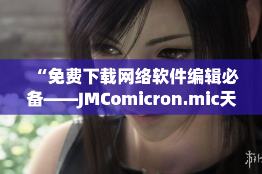 “免费下载网络软件编辑必备——JMComicron.mic天堂官网”