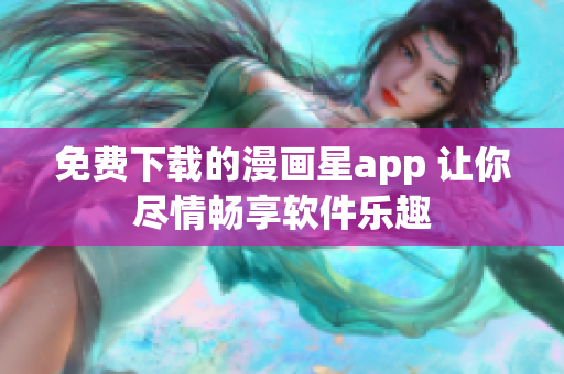 免费下载的漫画星app 让你尽情畅享软件乐趣