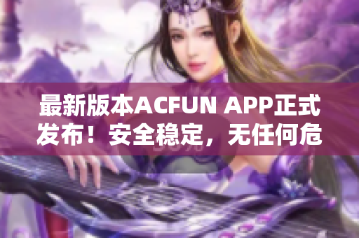 最新版本ACFUN APP正式发布！安全稳定，无任何危险操作