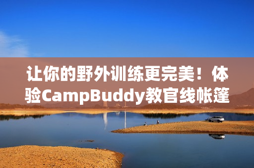 让你的野外训练更完美！体验CampBuddy教官线帐篷软件的新功能！