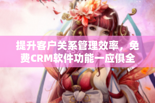 提升客户关系管理效率，免费CRM软件功能一应俱全