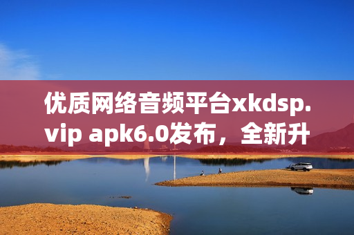 优质网络音频平台xkdsp.vip apk6.0发布，全新升级！