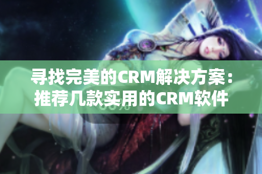 寻找完美的CRM解决方案：推荐几款实用的CRM软件