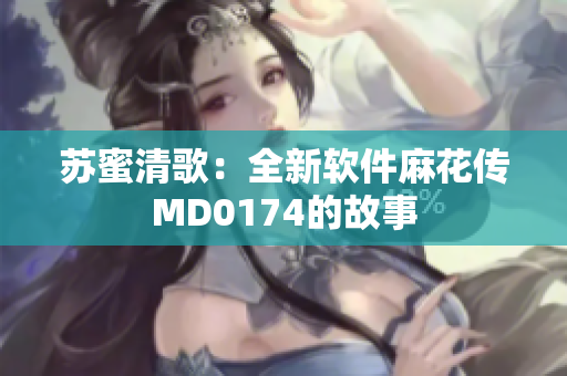 苏蜜清歌：全新软件麻花传MD0174的故事