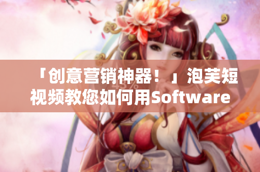 「创意营销神器！」泡芙短视频教您如何用Software大放异彩！