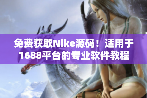 免费获取Nike源码！适用于1688平台的专业软件教程