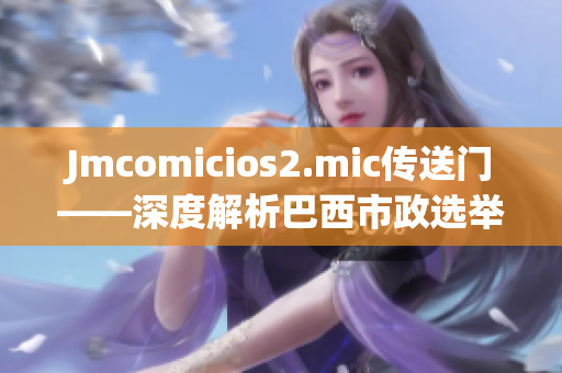 Jmcomicios2.mic传送门——深度解析巴西市政选举结果