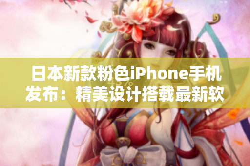 日本新款粉色iPhone手机发布：精美设计搭载最新软件功能