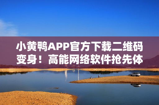 小黄鸭APP官方下载二维码变身！高能网络软件抢先体验！