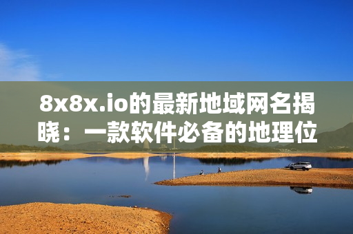 8x8x.io的最新地域网名揭晓：一款软件必备的地理位置服务