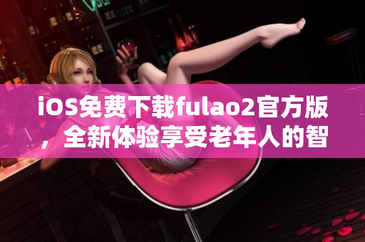 iOS免费下载fulao2官方版，全新体验享受老年人的智慧生活