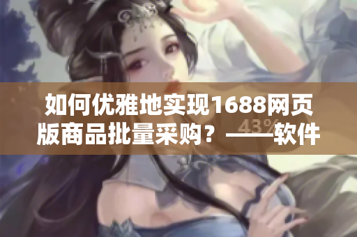 如何优雅地实现1688网页版商品批量采购？——软件编辑指南