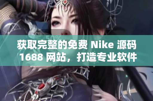 获取完整的免费 Nike 源码 1688 网站，打造专业软件开发平台