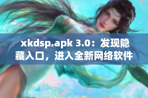  xkdsp.apk 3.0：发现隐藏入口，进入全新网络软件世界