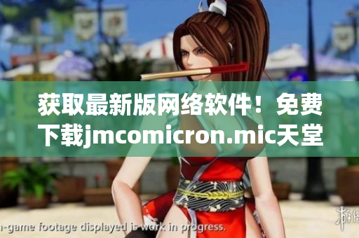 获取最新版网络软件！免费下载jmcomicron.mic天堂官网最新版本！