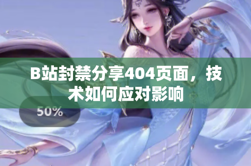 B站封禁分享404页面，技术如何应对影响