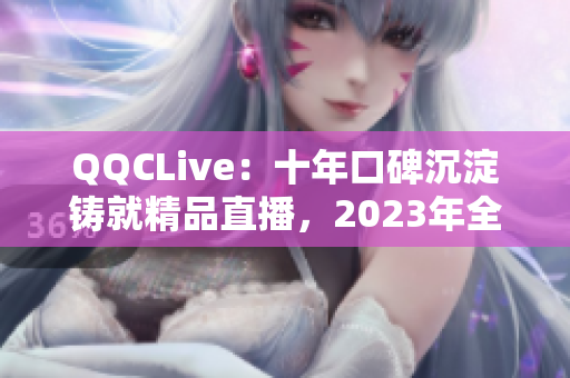 QQCLive：十年口碑沉淀铸就精品直播，2023年全新升级上线