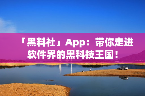 「黑料社」App：带你走进软件界的黑科技王国！