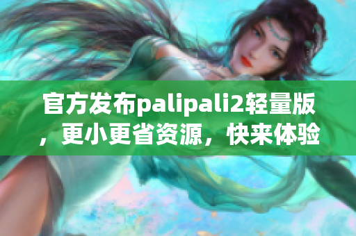 官方发布palipali2轻量版，更小更省资源，快来体验！