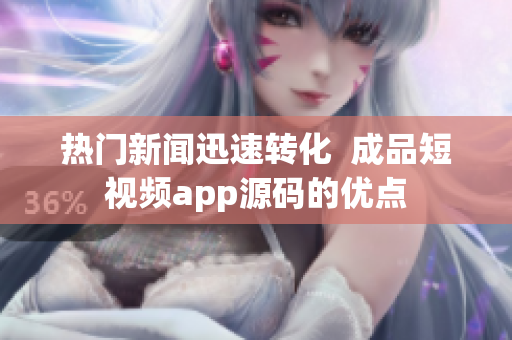 热门新闻迅速转化  成品短视频app源码的优点