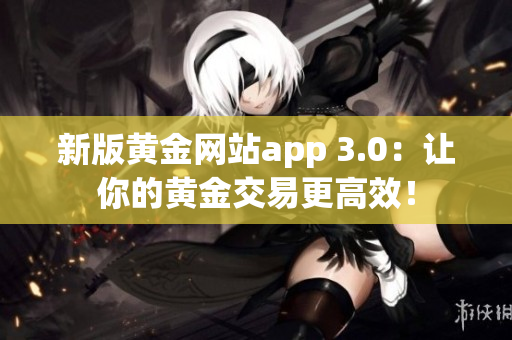 新版黄金网站app 3.0：让你的黄金交易更高效！