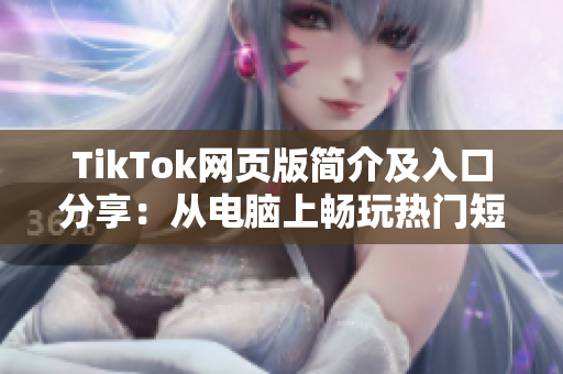 TikTok网页版简介及入口分享：从电脑上畅玩热门短视频