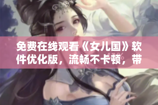 免费在线观看《女儿国》软件优化版，流畅不卡顿，带你领略高清世界！