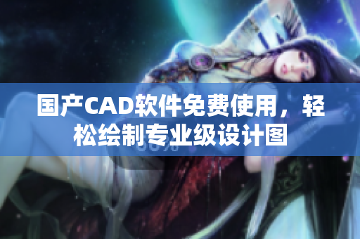 国产CAD软件免费使用，轻松绘制专业级设计图