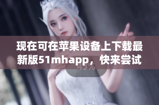 现在可在苹果设备上下载最新版51mhapp，快来尝试更安全、更高效的阅读体验！