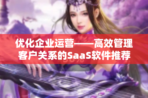 优化企业运营——高效管理客户关系的SaaS软件推荐