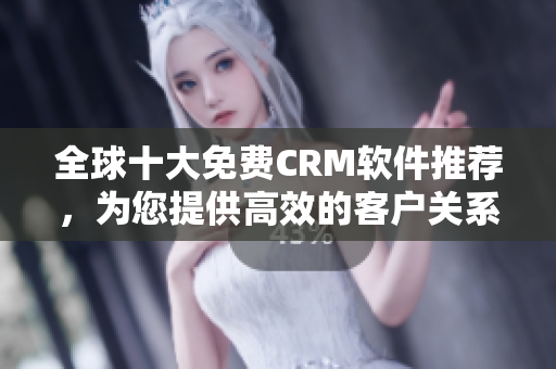 全球十大免费CRM软件推荐，为您提供高效的客户关系管理入口！