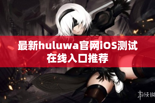 最新huluwa官网iOS测试在线入口推荐