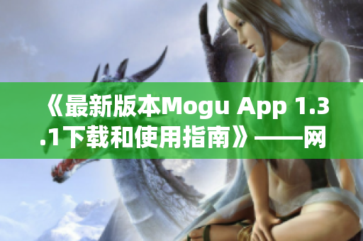 《最新版本Mogu App 1.3.1下载和使用指南》——网络软件编辑报道