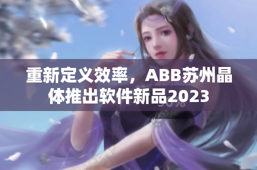 重新定义效率，ABB苏州晶体推出软件新品2023