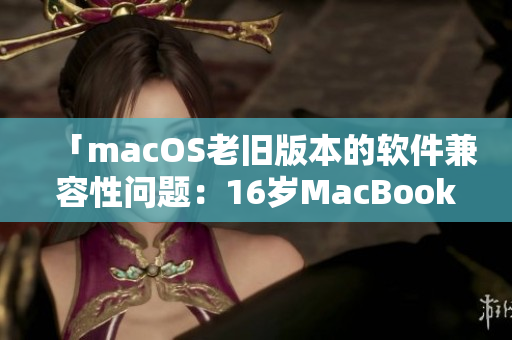 「macOS老旧版本的软件兼容性问题：16岁MacBook Pro面临挑战」