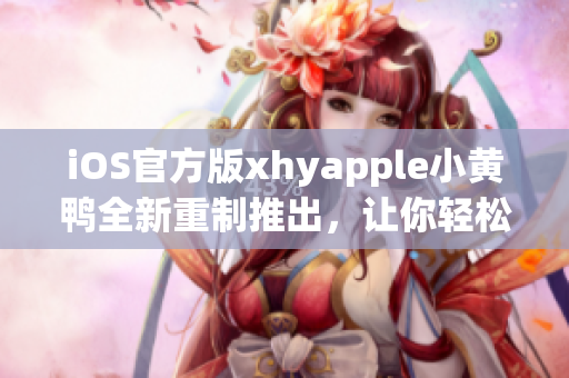 iOS官方版xhyapple小黄鸭全新重制推出，让你轻松畅游网络世界