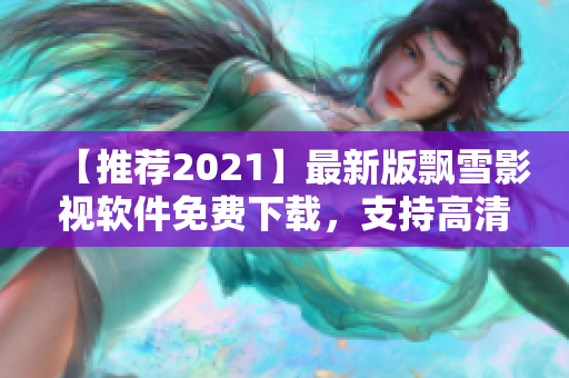 【推荐2021】最新版飘雪影视软件免费下载，支持高清在线播放！