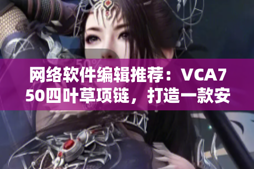 网络软件编辑推荐：VCA750四叶草项链，打造一款安全高效的软件工具