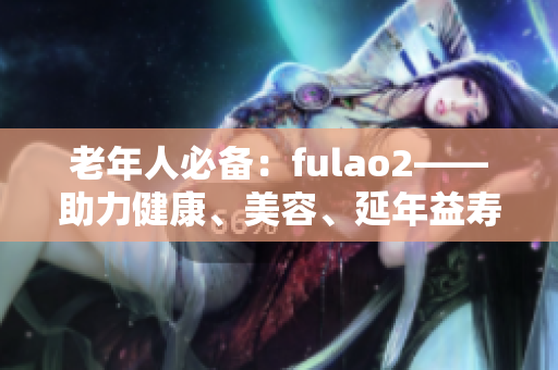 老年人必备：fulao2——助力健康、美容、延年益寿的神器