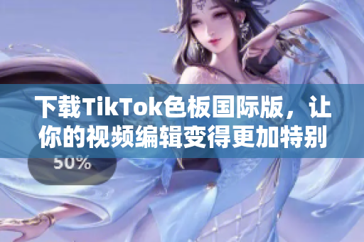 下载TikTok色板国际版，让你的视频编辑变得更加特别！