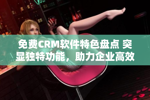 免费CRM软件特色盘点 突显独特功能，助力企业高效管理