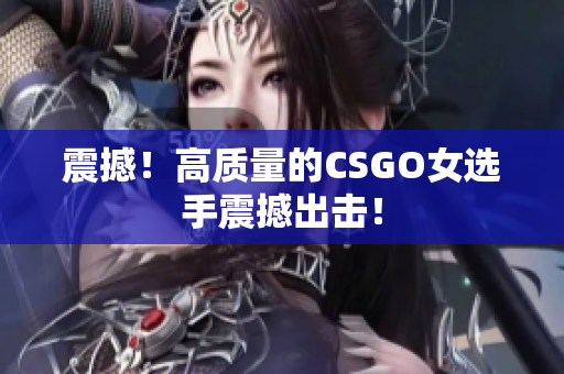 震撼！高质量的CSGO女选手震撼出击！