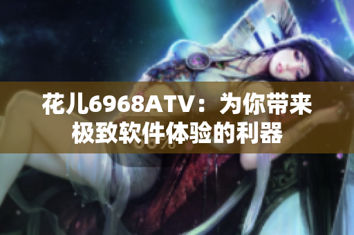 花儿6968ATV：为你带来极致软件体验的利器