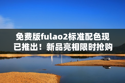 免费版fulao2标准配色现已推出！新品亮相限时抢购！