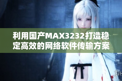 利用国产MAX3232打造稳定高效的网络软件传输方案