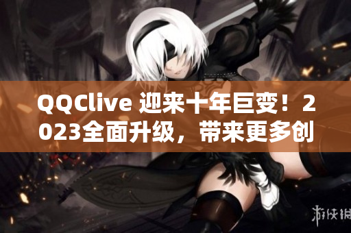 QQClive 迎来十年巨变！2023全面升级，带来更多创新功能