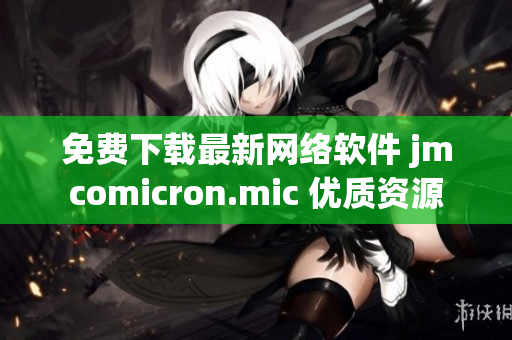 免费下载最新网络软件 jmcomicron.mic 优质资源