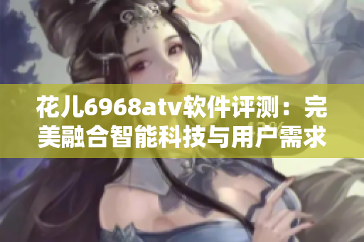 花儿6968atv软件评测：完美融合智能科技与用户需求