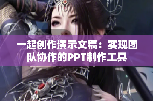 一起创作演示文稿：实现团队协作的PPT制作工具